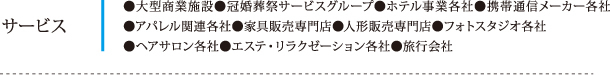 サービス：●大型商業施設●冠婚葬祭サービスグループ●ホテル事業各社●携帯通信メーカー各社●アパレル関連各社●家具販売専門店●人形販売専門店●フォトスタジオ各社●ヘアサロン各社●エステ・リラクゼーション各社●旅行会社